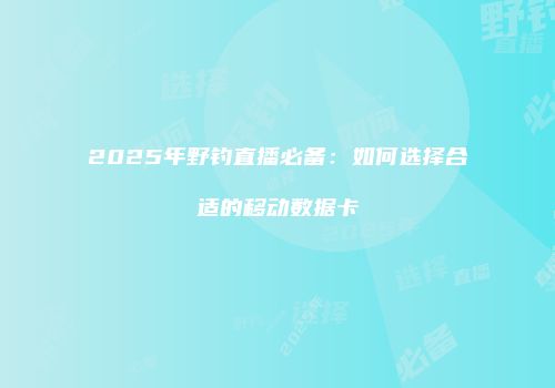 2025年野钓直播必备：如何选择合适的移动数据卡