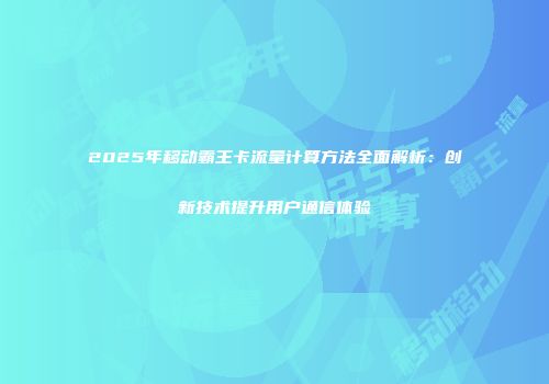 2025年移动霸王卡流量计算方法全面解析：创新技术提升用户通信体验