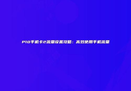 P10手机卡2流量设置攻略：高效使用手机流量