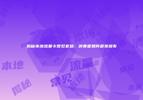 揭秘本地流量卡常见套路：消费者如何避免损失