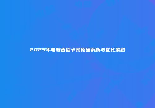 2025年电脑直播卡顿原因解析与优化策略