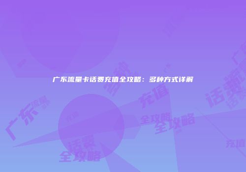 广东流量卡话费充值全攻略：多种方式详解