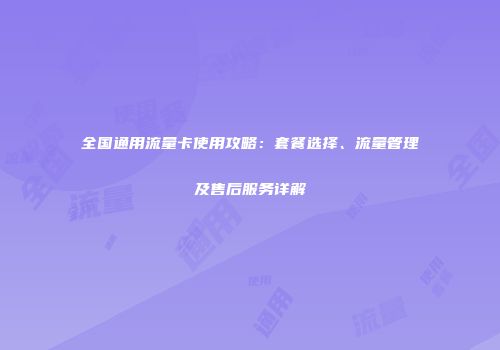 全国通用流量卡使用攻略：套餐选择、流量管理及售后服务详解