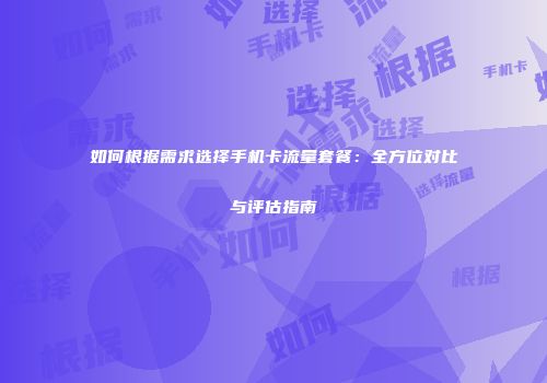 如何根据需求选择手机卡流量套餐：全方位对比与评估指南