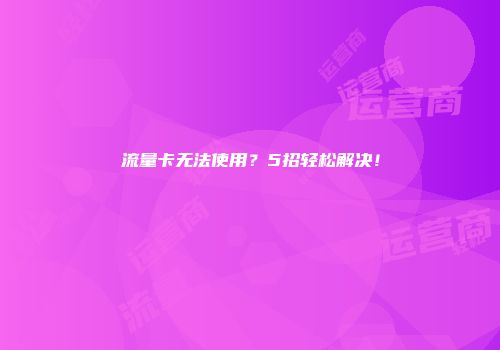 流量卡无法使用？5招轻松解决！