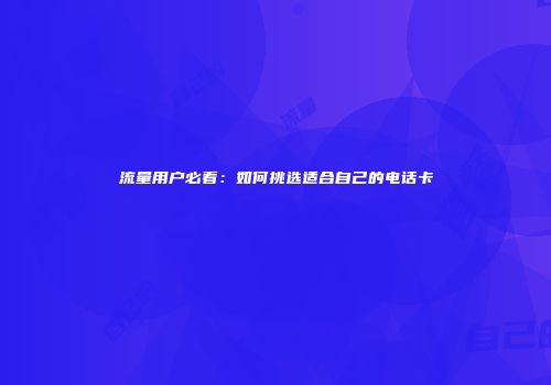 流量用户必看：如何挑选适合自己的电话卡