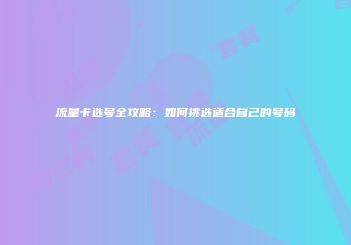 流量卡选号全攻略：如何挑选适合自己的号码
