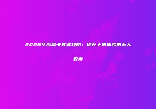 2025年流量卡套餐攻略：提升上网体验的五大要素