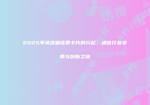 2025年免流量话费卡片的兴起：通信行业变革与创新之旅