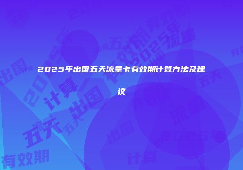 2025年出国五天流量卡有效期计算方法及建议