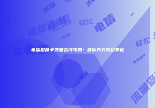 电信趣味卡流量查询攻略：多种方式轻松掌握