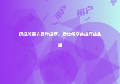 精选流量卡品牌推荐：助您畅享高速网络生活
