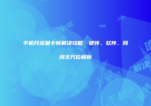 手机开流量卡顿解决攻略：硬件、软件、网络全方位解析