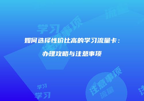 如何选择性价比高的学习流量卡：办理攻略与注意事项