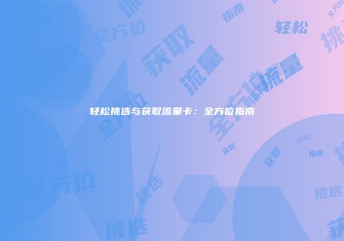 轻松挑选与获取流量卡：全方位指南