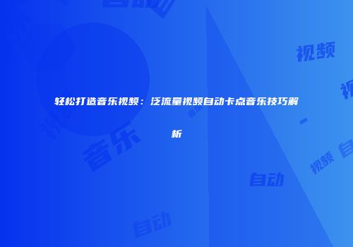 轻松打造音乐视频：泛流量视频自动卡点音乐技巧解析