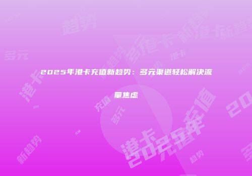 2025年港卡充值新趋势：多元渠道轻松解决流量焦虑