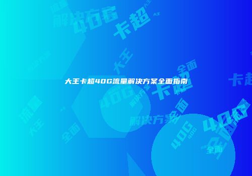 大王卡超40G流量解决方案全面指南