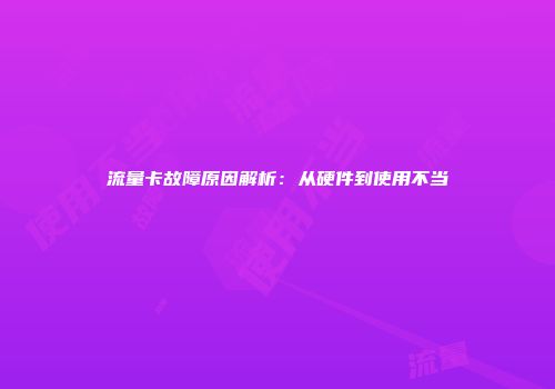 流量卡故障原因解析：从硬件到使用不当