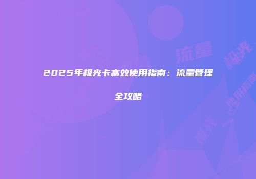 2025年极光卡高效使用指南：流量管理全攻略