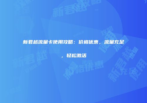 新君越流量卡使用攻略：价格优惠，流量充足，轻松激活