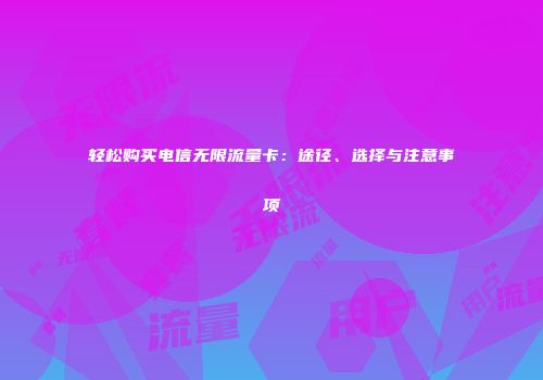 轻松购买电信无限流量卡：途径、选择与注意事项
