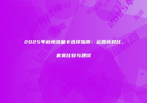 2025年杭州流量卡选择指南：运营商对比、套餐比较与建议