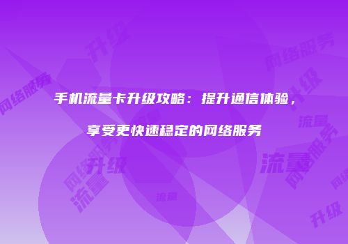手机流量卡升级攻略：提升通信体验，享受更快速稳定的网络服务