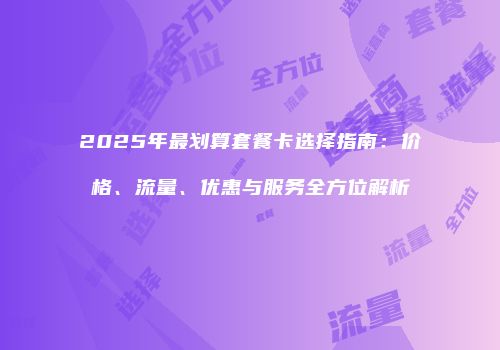 2025年最划算套餐卡选择指南：价格、流量、优惠与服务全方位解析