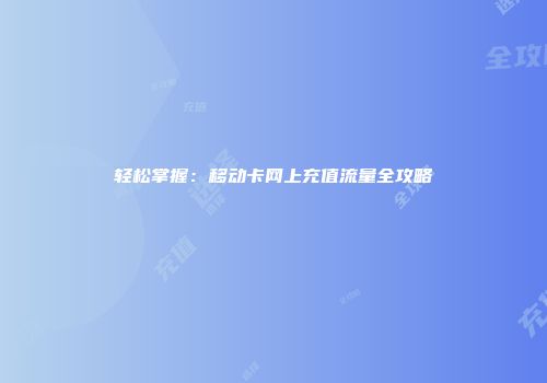 轻松掌握：移动卡网上充值流量全攻略