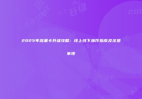 2025年流量卡升级攻略：线上线下操作指南及注意事项
