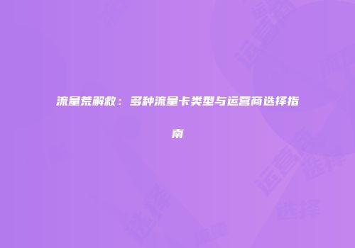 流量荒解救：多种流量卡类型与运营商选择指南