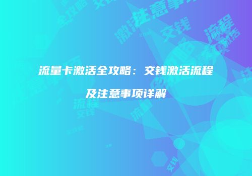 流量卡激活全攻略：交钱激活流程及注意事项详解