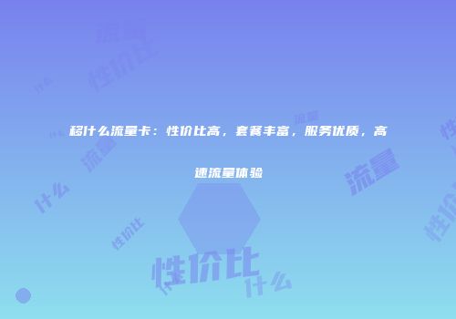 移什么流量卡：性价比高，套餐丰富，服务优质，高速流量体验