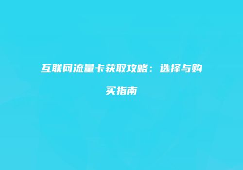 互联网流量卡获取攻略：选择与购买指南