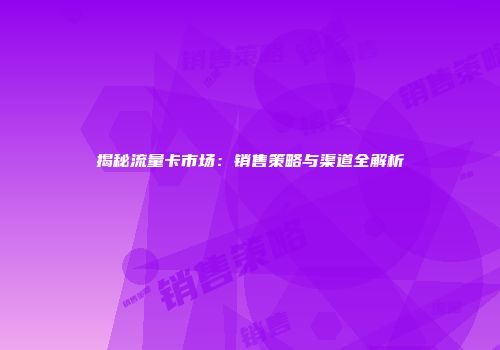 揭秘流量卡市场：销售策略与渠道全解析