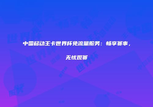 中国移动王卡世界杯免流量服务：畅享赛事，无忧观赛