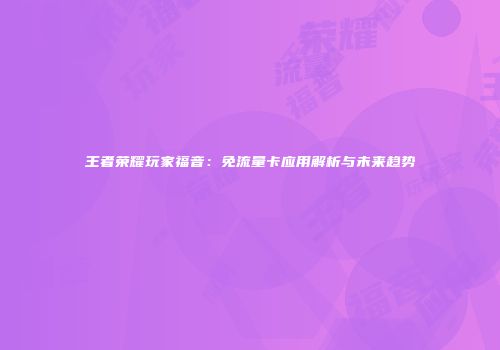 王者荣耀玩家福音：免流量卡应用解析与未来趋势