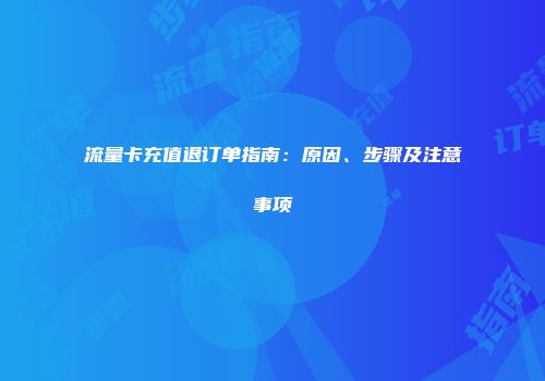 流量卡充值退订单指南：原因、步骤及注意事项