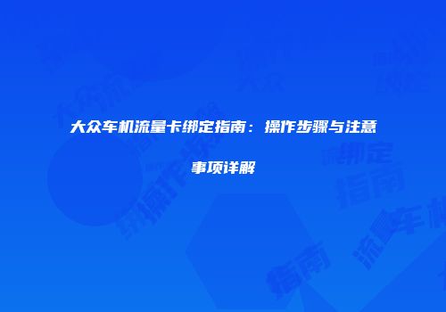 大众车机流量卡绑定指南：操作步骤与注意事项详解