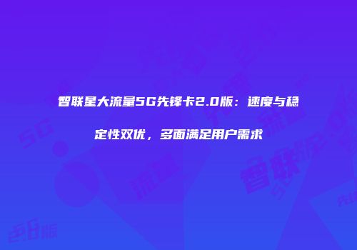 智联星大流量5G先锋卡2.0版：速度与稳定性双优，多面满足用户需求
