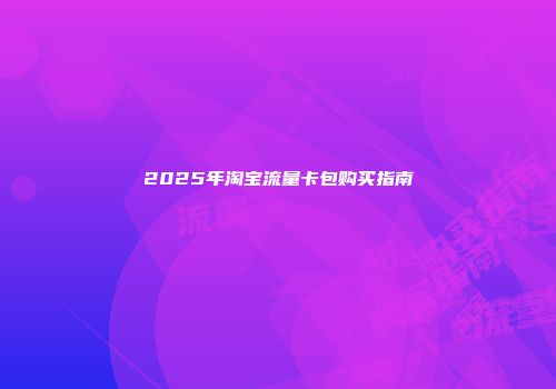 2025年淘宝流量卡包购买指南