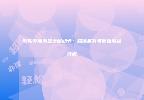 轻松办理流量王移动卡：超值套餐与便捷流程详解