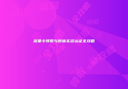 流量卡领取与微信实名认证全攻略