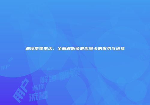 解锁便捷生活：全面解析锁屏流量卡的优势与选择
