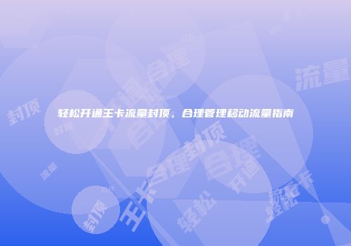 轻松开通王卡流量封顶，合理管理移动流量指南