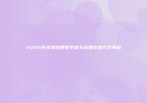 2025年多渠道便捷手机卡流量充值方式革新