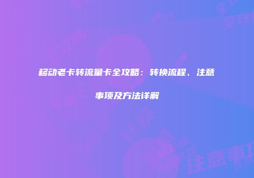 移动老卡转流量卡全攻略：转换流程、注意事项及方法详解