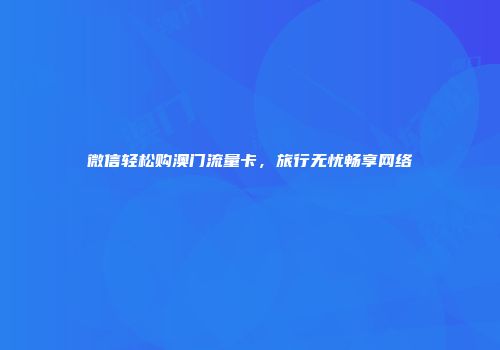 微信轻松购澳门流量卡，旅行无忧畅享网络