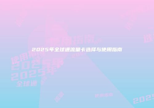 2025年全球通流量卡选择与使用指南